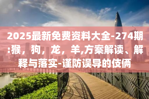 2025最新免费资料大全-274期:猴，狗，龙，羊,方案解读、解释与落实-谨防误导的伎俩