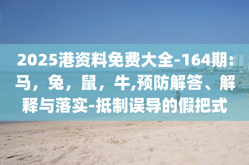 2025港资料免费大全-164期:马，兔，鼠，牛,预防解答、解释与落实-抵制误导的假把式