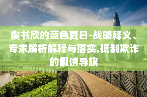 虞书欣的蓝色夏日-战略释义、专家解析解释与落实,抵制欺诈的假诱导旗