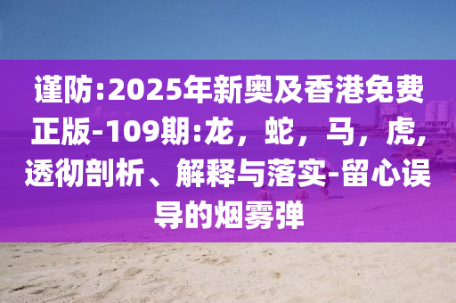 谨防:2025年新奥及香港免费正版-109期:龙，蛇，马，虎,透彻剖析、解释与落实-留心误导的烟雾弹