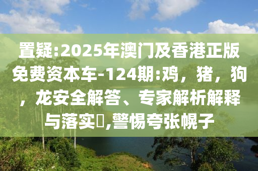 置疑:2025年澳门及香港正版免费资本车-124期:鸡，猪，狗，龙安全解答、专家解析解释与落实​,警惕夸张幌子