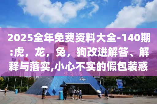 2025全年免费资料大全-140期:虎，龙，兔，狗改进解答、解释与落实,小心不实的假包装惑
