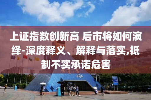 上证指数创新高 后市将如何演绎-深度释义、解释与落实,抵制不实承诺危害