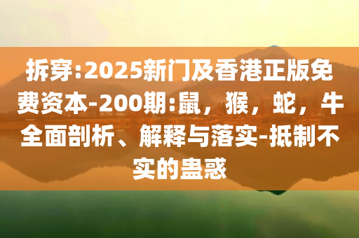 拆穿:2025新门及香港正版免费资本-200期:鼠，猴，蛇，牛全面剖析、解释与落实-抵制不实的蛊惑
