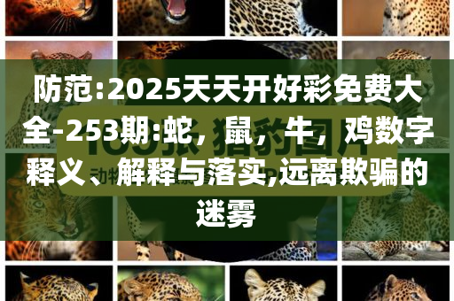 防范:2025天天开好彩免费大全-253期:蛇，鼠，牛，鸡数字释义、解释与落实,远离欺骗的迷雾