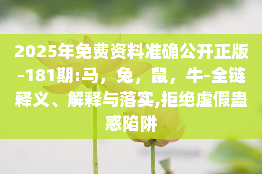 2025年免费资料准确公开正版-181期:马，兔，鼠，牛-全链释义、解释与落实,拒绝虚假蛊惑陷阱