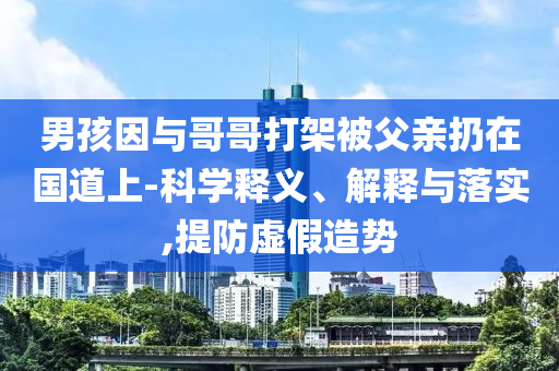 男孩因与哥哥打架被父亲扔在国道上-科学释义、解释与落实,提防虚假造势
