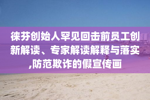 徕芬创始人罕见回击前员工创新解读、专家解读解释与落实,防范欺诈的假宣传画