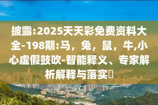 披露:2025天天彩免费资料大全-198期:马，兔，鼠，牛,小心虚假鼓吹-智能释义、专家解析解释与落实​