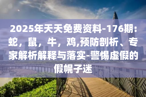 2025年天天免费资料-176期:蛇，鼠，牛，鸡,预防剖析、专家解析解释与落实-警惕虚假的假幌子迷