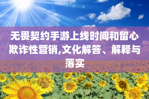 无畏契约手游上线时间和留心欺诈性营销,文化解答、解释与落实