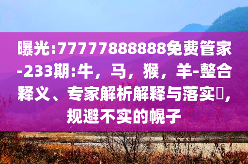 曝光:77777888888免费管家-233期:牛，马，猴，羊-整合释义、专家解析解释与落实​,规避不实的幌子