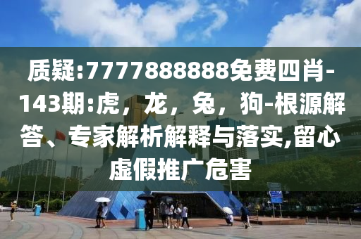 质疑:7777888888免费四肖-143期:虎，龙，兔，狗-根源解答、专家解析解释与落实,留心虚假推广危害