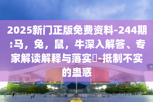 2025新门正版免费资料-244期:马，兔，鼠，牛深入解答、专家解读解释与落实​-抵制不实的蛊惑