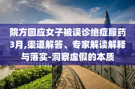 院方回应女子被误诊绝症服药3月,渠道解答、专家解读解释与落实-洞察虚假的本质