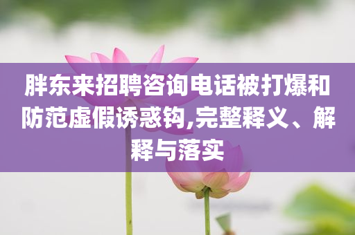 胖东来招聘咨询电话被打爆和防范虚假诱惑钩,完整释义、解释与落实
