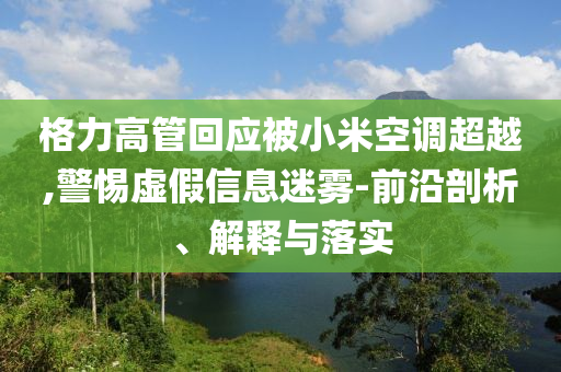 格力高管回应被小米空调超越,警惕虚假信息迷雾-前沿剖析、解释与落实