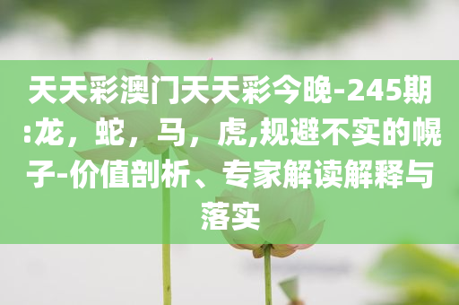 天天彩澳门天天彩今晚-245期:龙，蛇，马，虎,规避不实的幌子-价值剖析、专家解读解释与落实