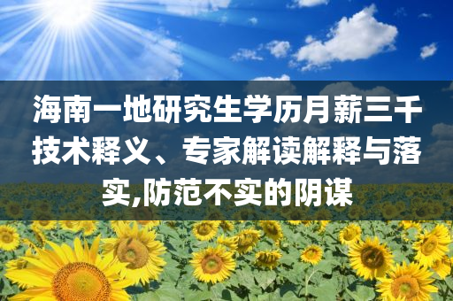 海南一地研究生学历月薪三千技术释义、专家解读解释与落实,防范不实的阴谋