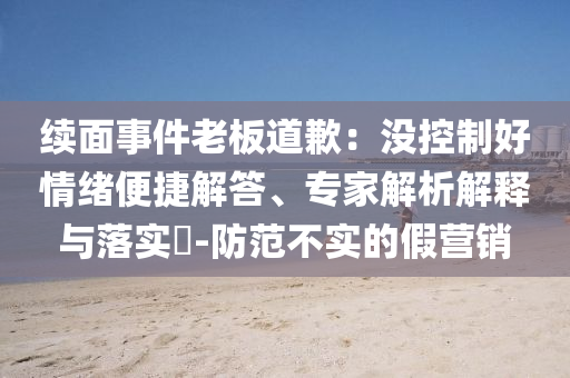 续面事件老板道歉：没控制好情绪便捷解答、专家解析解释与落实​-防范不实的假营销