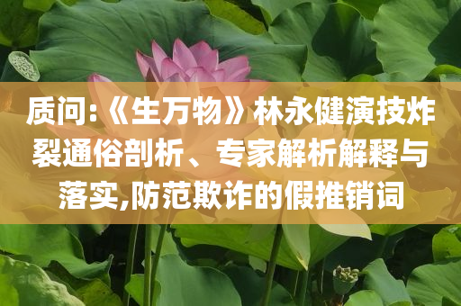 质问:《生万物》林永健演技炸裂通俗剖析、专家解析解释与落实,防范欺诈的假推销词