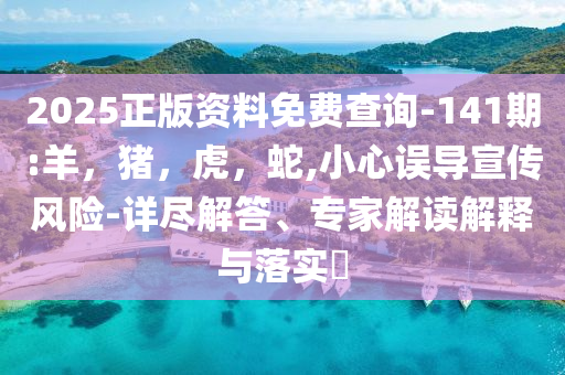 2025正版资料免费查询-141期:羊，猪，虎，蛇,小心误导宣传风险-详尽解答、专家解读解释与落实​
