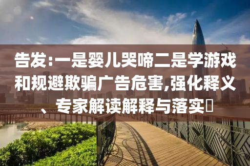 告发:一是婴儿哭啼二是学游戏和规避欺骗广告危害,强化释义、专家解读解释与落实​