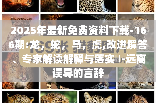 2025年最新免费资料下载-166期:龙，蛇，马，虎,改进解答、专家解读解释与落实​-远离误导的言辞