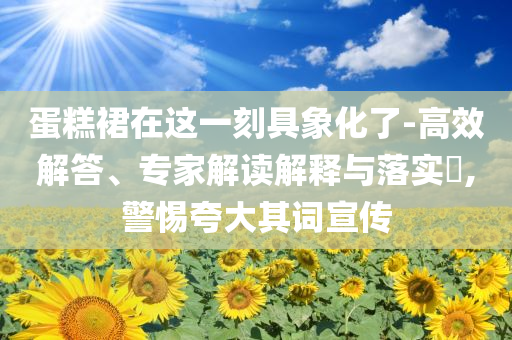 蛋糕裙在这一刻具象化了-高效解答、专家解读解释与落实​,警惕夸大其词宣传