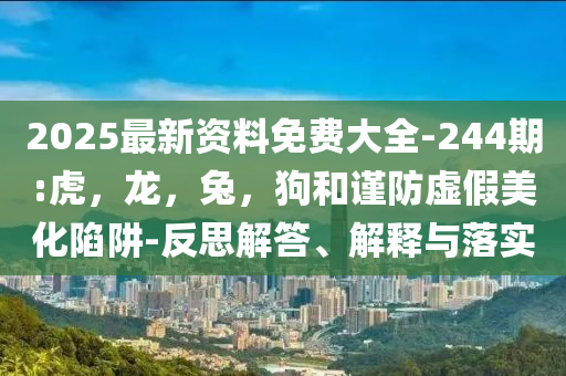 2025最新资料免费大全-244期:虎，龙，兔，狗和谨防虚假美化陷阱-反思解答、解释与落实