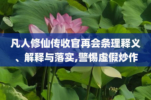 凡人修仙传收官再会条理释义、解释与落实,警惕虚假炒作