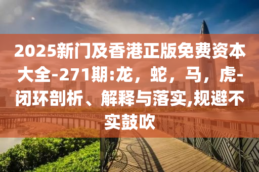 2025新门及香港正版免费资本大全-271期:龙，蛇，马，虎-闭环剖析、解释与落实,规避不实鼓吹