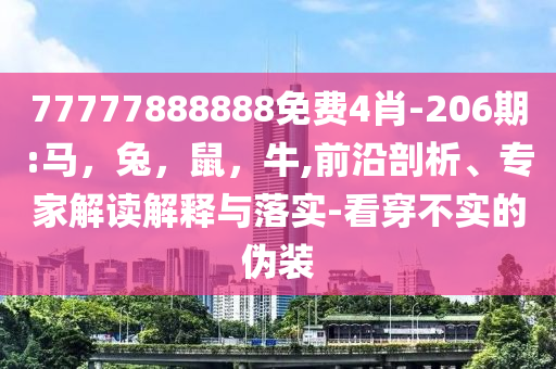 77777888888免费4肖-206期:马，兔，鼠，牛,前沿剖析、专家解读解释与落实-看穿不实的伪装