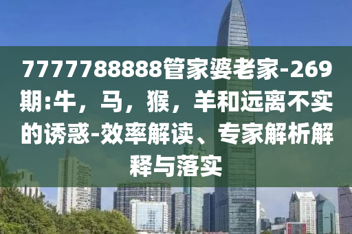 7777788888管家婆老家-269期:牛，马，猴，羊和远离不实的诱惑-效率解读、专家解析解释与落实