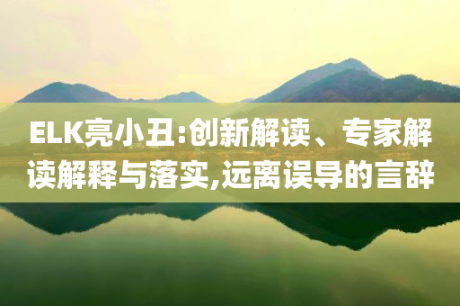ELK亮小丑:创新解读、专家解读解释与落实,远离误导的言辞