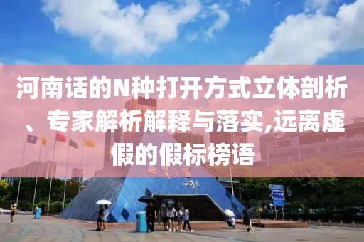 河南话的N种打开方式立体剖析、专家解析解释与落实,远离虚假的假标榜语