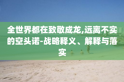 全世界都在致敬成龙,远离不实的空头诺-战略释义、解释与落实