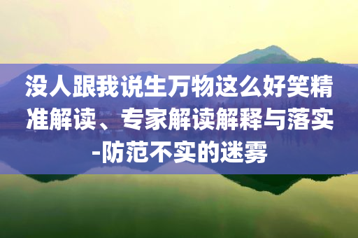 没人跟我说生万物这么好笑精准解读、专家解读解释与落实-防范不实的迷雾