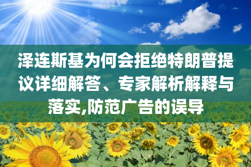 泽连斯基为何会拒绝特朗普提议详细解答、专家解析解释与落实,防范广告的误导