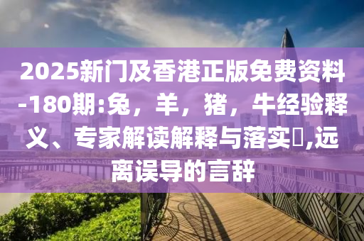 2025新门及香港正版免费资料-180期:兔，羊，猪，牛经验释义、专家解读解释与落实​,远离误导的言辞