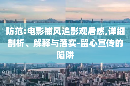 防范:电影捕风追影观后感,详细剖析、解释与落实-留心宣传的陷阱