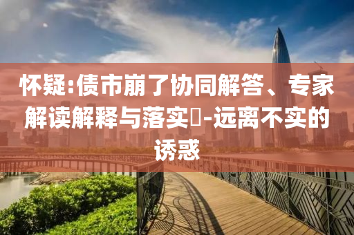 怀疑:债市崩了协同解答、专家解读解释与落实​-远离不实的诱惑
