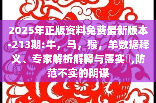 2025年正版资料免费最新版本-213期:牛，马，猴，羊数据释义、专家解析解释与落实​,防范不实的阴谋