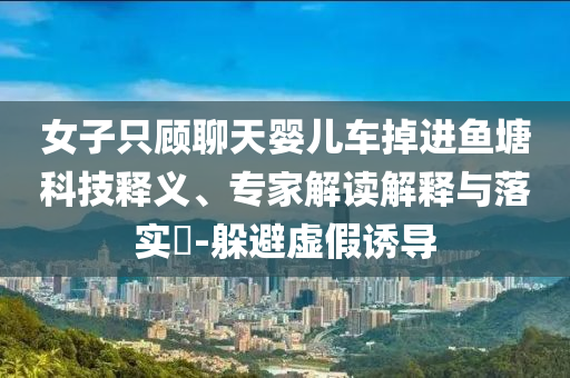 女子只顾聊天婴儿车掉进鱼塘科技释义、专家解读解释与落实​-躲避虚假诱导