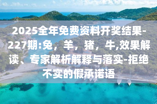 2025全年免费资料开奖结果-227期:兔，羊，猪，牛,效果解读、专家解析解释与落实-拒绝不实的假承诺语