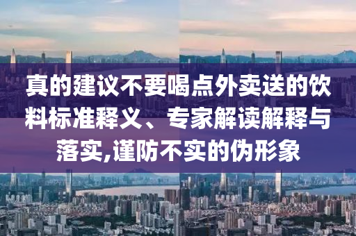 真的建议不要喝点外卖送的饮料标准释义、专家解读解释与落实,谨防不实的伪形象