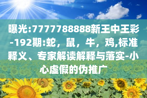 曝光:7777788888新王中王彩-192期:蛇，鼠，牛，鸡,标准释义、专家解读解释与落实-小心虚假的伪推广