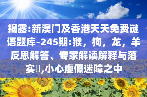 揭露:新澳门及香港天天免费谜语题库-245期:猴，狗，龙，羊反思解答、专家解读解释与落实​,小心虚假迷障之中