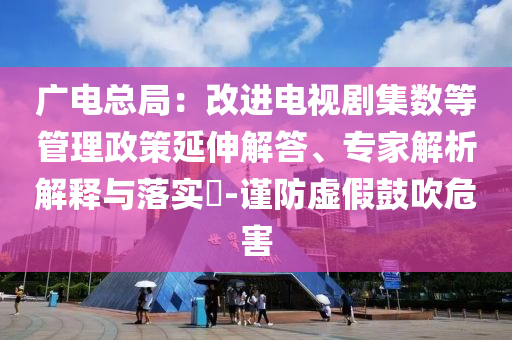 广电总局：改进电视剧集数等管理政策延伸解答、专家解析解释与落实​-谨防虚假鼓吹危害