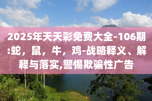 2025年天天彩免费大全-106期:蛇，鼠，牛，鸡-战略释义、解释与落实,警惕欺骗性广告